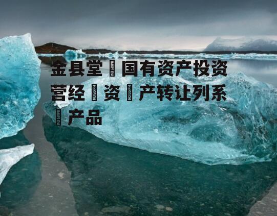 金县堂‬国有资产投资营经‬资‬产转让列系‬产品