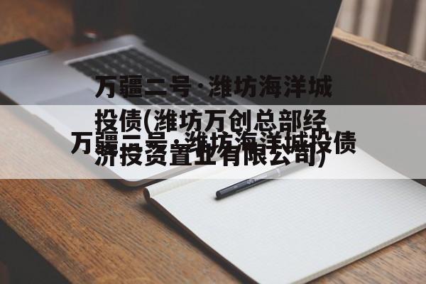万疆二号·潍坊海洋城投债(潍坊万创总部经济投资置业有限公司)