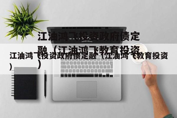 江油鸿飞投资政府债定融（江油鸿飞教育投资）