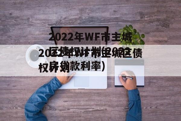 2022年WF市主城区债权计划(2022房贷款利率)