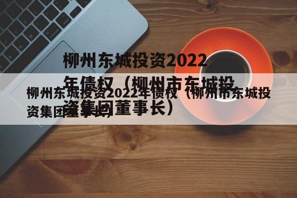 柳州东城投资2022年债权（柳州市东城投资集团董事长）