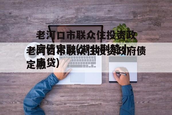 老河口市联众住投资政府债定融(湖北荆楚小康贷)