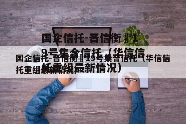 国企信托-晋信衡昇19号集合信托（华信信托重组最新情况）