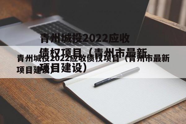 青州城投2022应收债权项目（青州市最新项目建设）