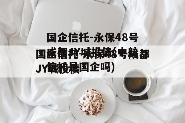 国企信托-永保48号成都JY城投债(中航信托是国企吗)