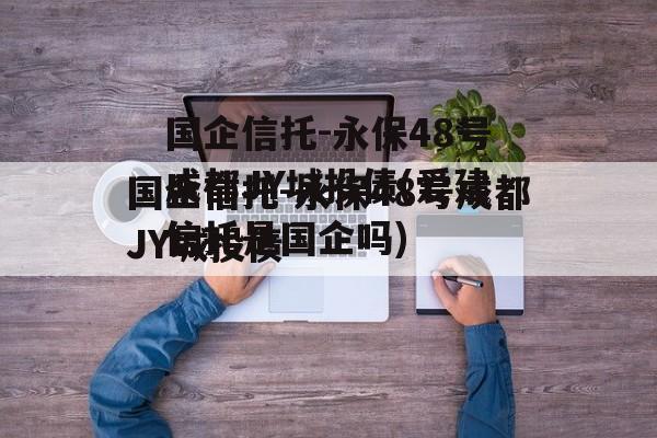 国企信托-永保48号成都JY城投债(爱建信托是国企吗)