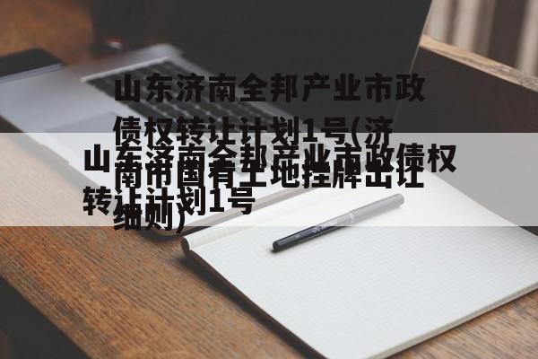 山东济南全邦产业市政债权转让计划1号(济南市国有土地挂牌出让细则)