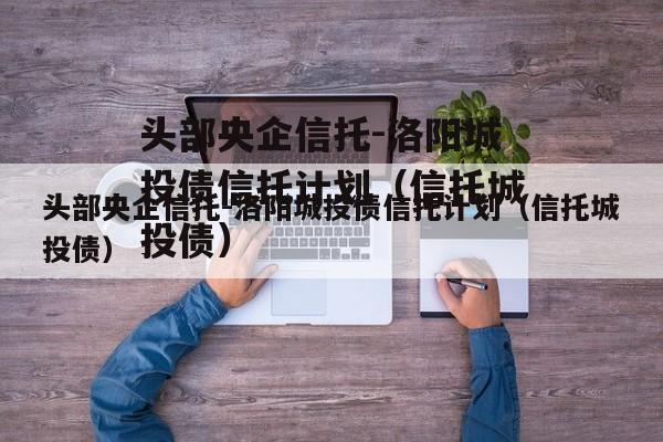 头部央企信托-洛阳城投债信托计划（信托城投债）