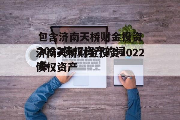 包含济南天桥财金投资2022债权资产的词条