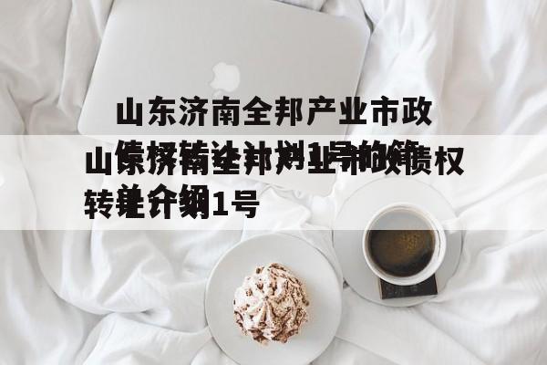山东济南全邦产业市政债权转让计划1号的简单介绍