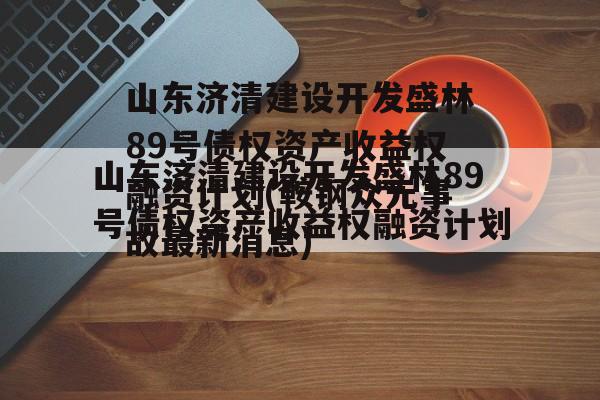 山东济清建设开发盛林89号债权资产收益权融资计划(鞍钢众元事故最新消息)