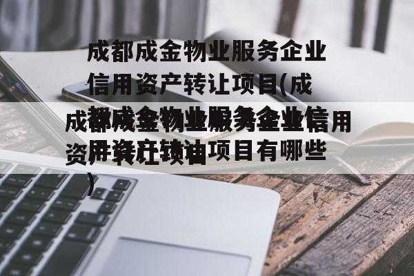 成都成金物业服务企业信用资产转让项目(成都成金物业服务企业信用资产转让项目有哪些)