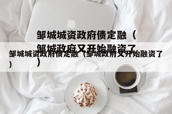 邹城城资政府债定融（邹城政府又开始融资了）