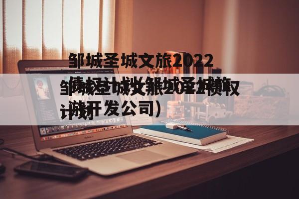 邹城圣城文旅2022债权计划(邹城圣城旅游开发公司)
