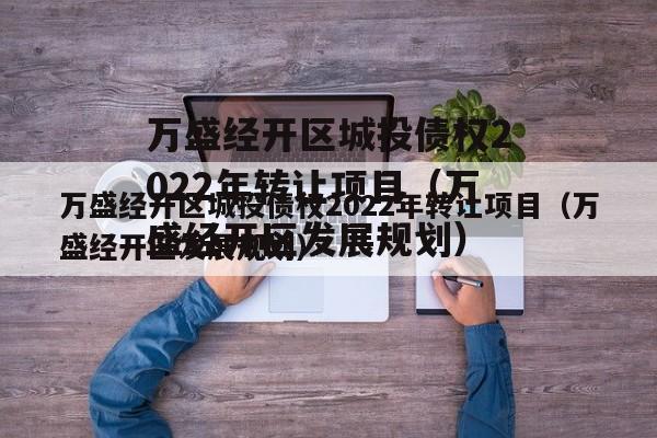 万盛经开区城投债权2022年转让项目（万盛经开区发展规划）