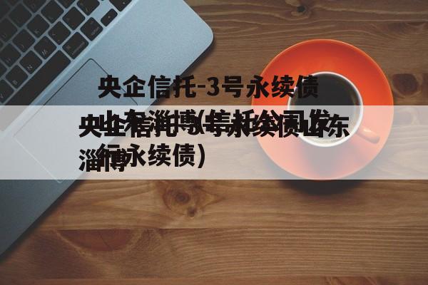 央企信托-3号永续债山东淄博(信托公司发行永续债)
