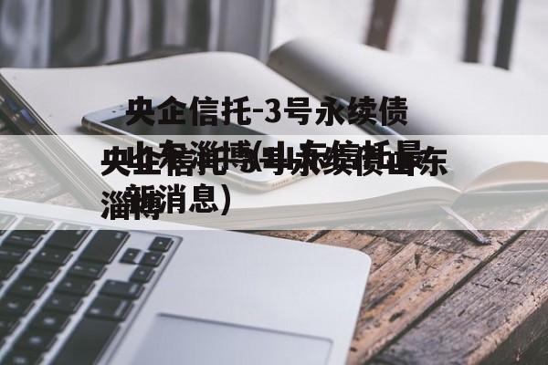 央企信托-3号永续债山东淄博(山东信托最新消息)