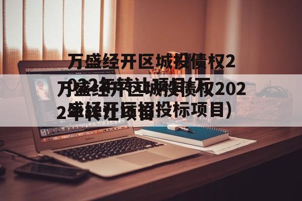 万盛经开区城投债权2022年转让项目(万盛经开区招投标项目)
