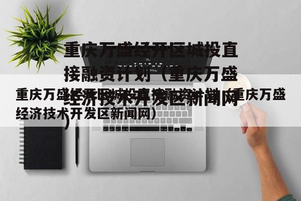 重庆万盛经开区城投直接融资计划（重庆万盛经济技术开发区新闻网）