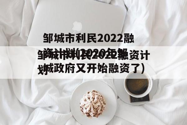 邹城市利民2022融资计划(2020年邹城政府又开始融资了)