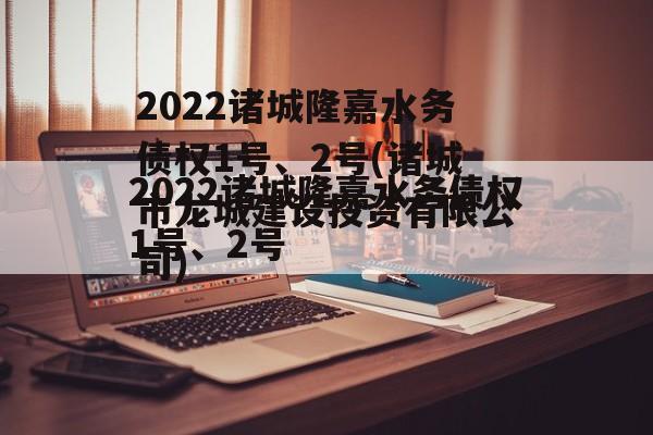 2022诸城隆嘉水务债权1号、2号(诸城市龙城建设投资有限公司)