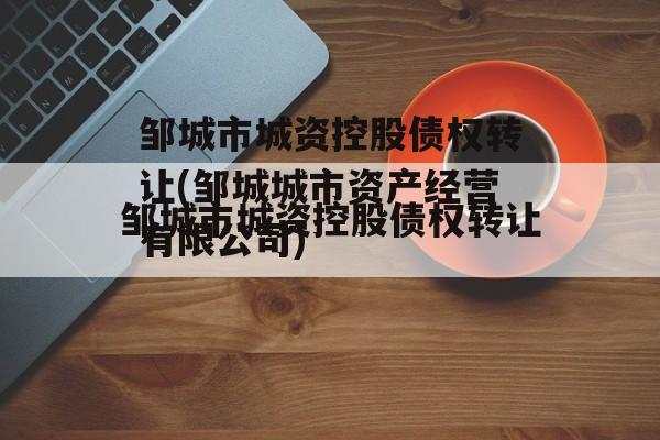 邹城市城资控股债权转让(邹城城市资产经营有限公司)