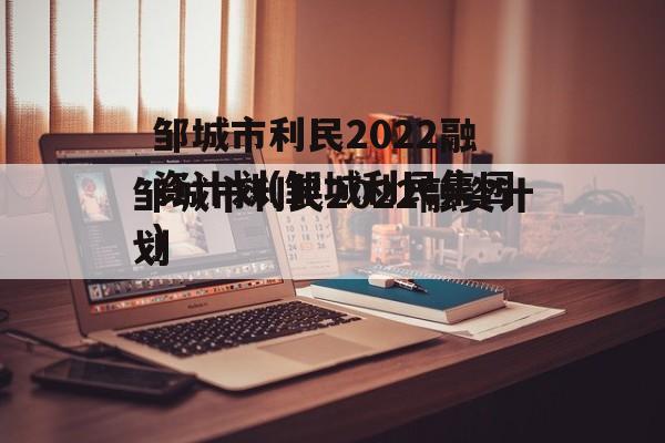 邹城市利民2022融资计划(邹城利民集团)