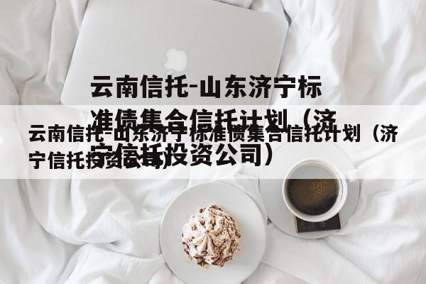 云南信托-山东济宁标准债集合信托计划（济宁信托投资公司）