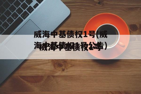 威海中基债权1号(威海中基债权1号公告)