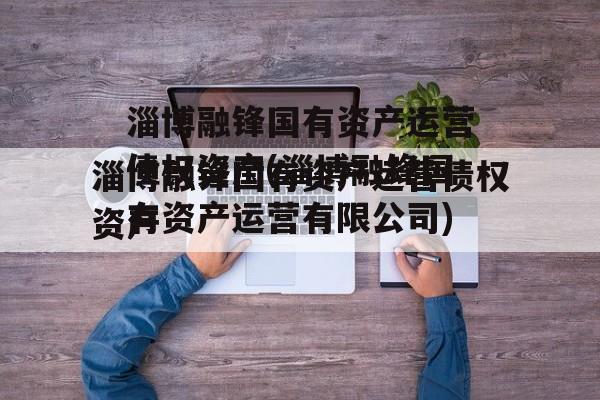 淄博融锋国有资产运营债权资产(淄博融锋国有资产运营有限公司)