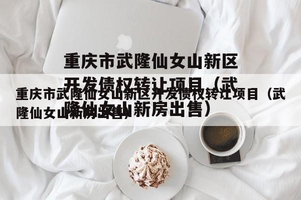 重庆市武隆仙女山新区开发债权转让项目（武隆仙女山新房出售）