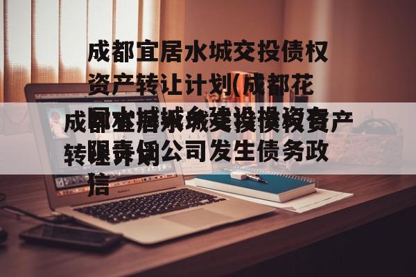 成都宜居水城交投债权资产转让计划(成都花园水城城乡建设投资有限责任公司发生债务违约)