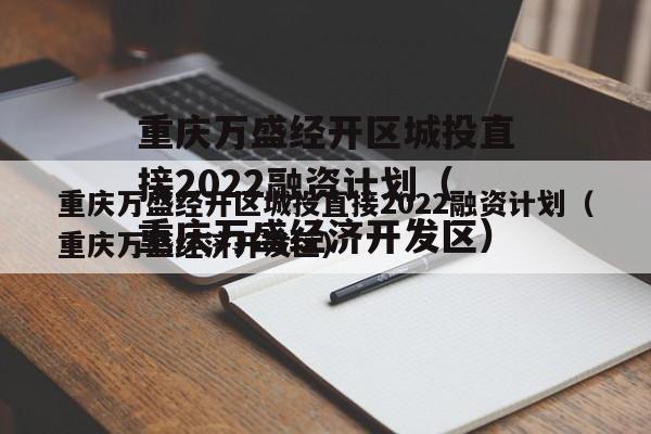 重庆万盛经开区城投直接2022融资计划（重庆万盛经济开发区）
