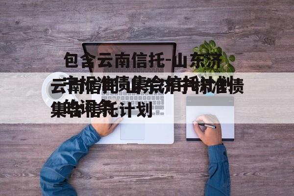 包含云南信托-山东济宁标准债集合信托计划的词条
