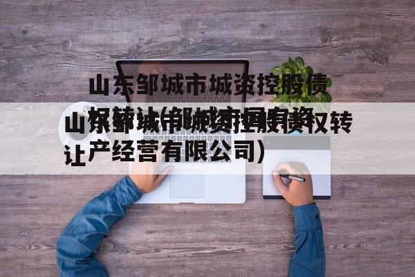 山东邹城市城资控股债权转让(邹城市国有资产经营有限公司)