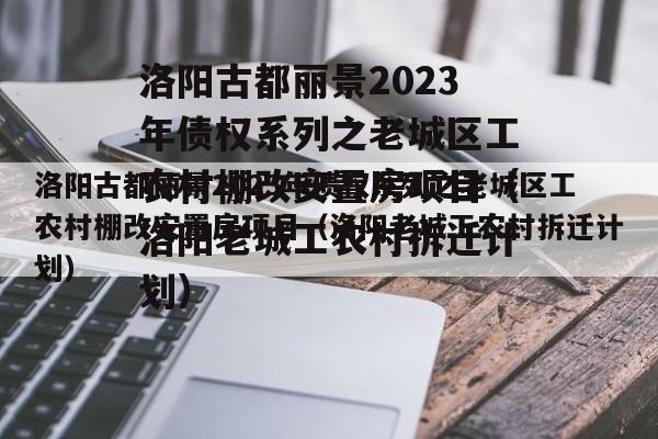 洛阳古都丽景2023年债权系列之老城区工农村棚改安置房项目（洛阳老城工农村拆迁计划）