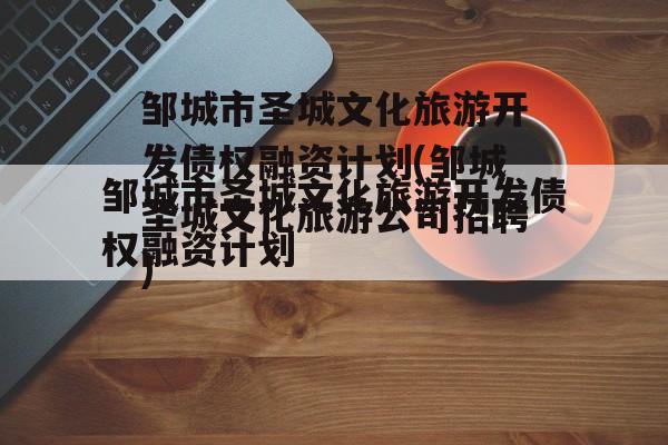 邹城市圣城文化旅游开发债权融资计划(邹城圣城文化旅游公司招聘)