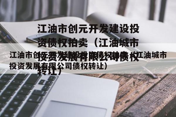 江油市创元开发建设投资债权拍卖（江油城市投资发展有限公司债权转让）