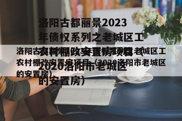 洛阳古都丽景2023年债权系列之老城区工农村棚改安置房项目（2020洛阳市老城区的安置房）