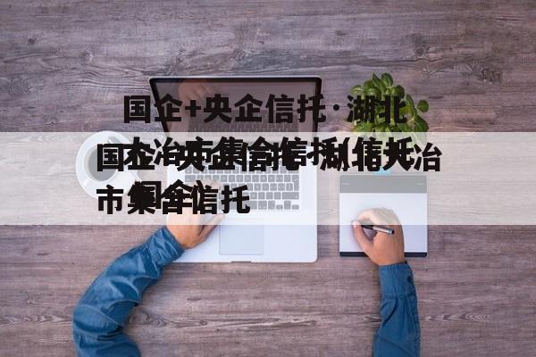 国企+央企信托·湖北大冶市集合信托(信托 国企)