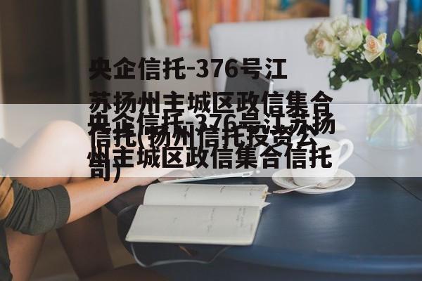 央企信托-376号江苏扬州主城区政信集合信托(扬州信托投资公司)