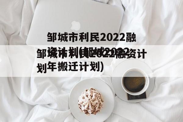 邹城市利民2022融资计划(邹城2022年搬迁计划)