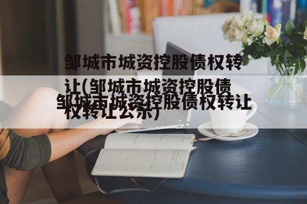 邹城市城资控股债权转让(邹城市城资控股债权转让公示)