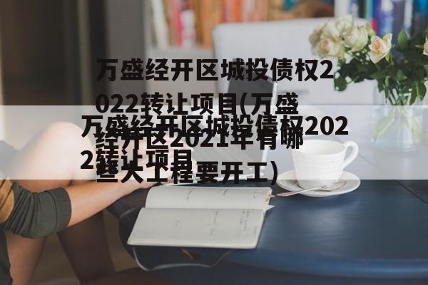万盛经开区城投债权2022转让项目(万盛经开区2021年有哪些大工程要开工)