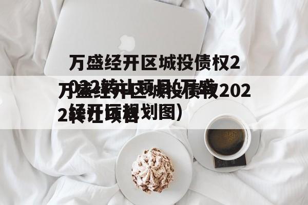 万盛经开区城投债权2022转让项目(万盛经开区规划图)