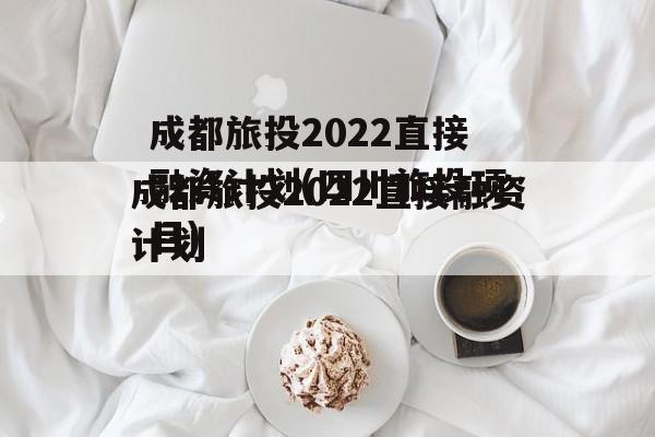 成都旅投2022直接融资计划(四川旅投项目)