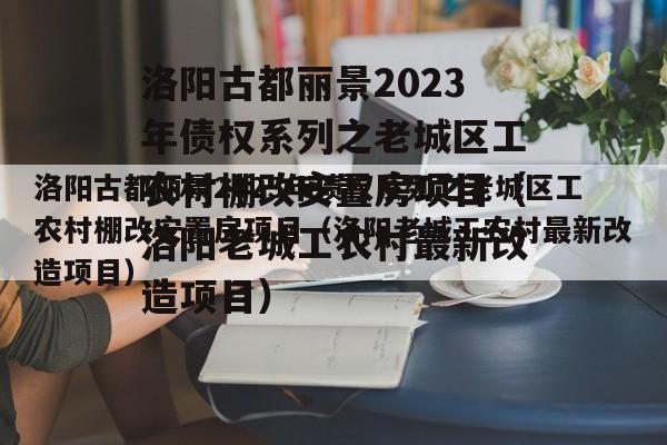 洛阳古都丽景2023年债权系列之老城区工农村棚改安置房项目（洛阳老城工农村最新改造项目）
