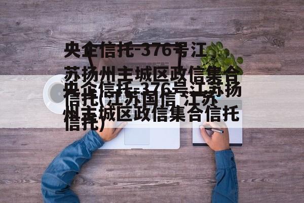 央企信托-376号江苏扬州主城区政信集合信托(江苏国信 江苏信托)
