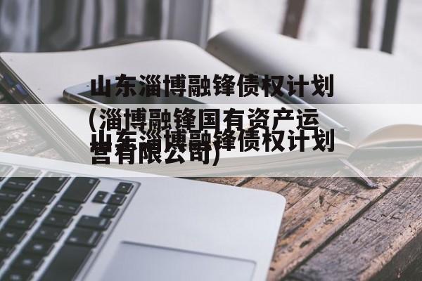 山东淄博融锋债权计划(淄博融锋国有资产运营有限公司)