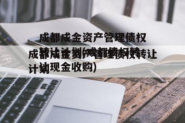 成都成金资产管理债权转让计划(成都债权转让现金收购)
